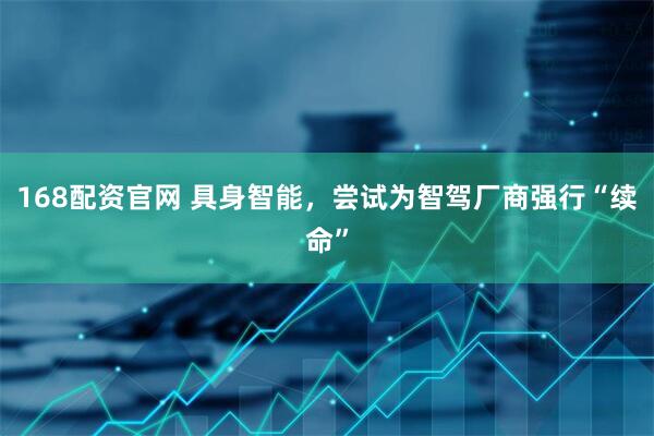 168配资官网 具身智能，尝试为智驾厂商强行“续命”