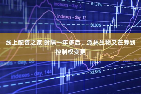线上配资之家 时隔一年多后，派林生物又在筹划控制权变更