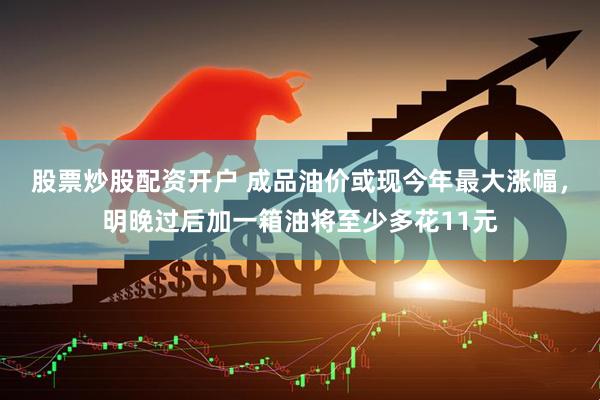 股票炒股配资开户 成品油价或现今年最大涨幅，明晚过后加一箱油将至少多花11元