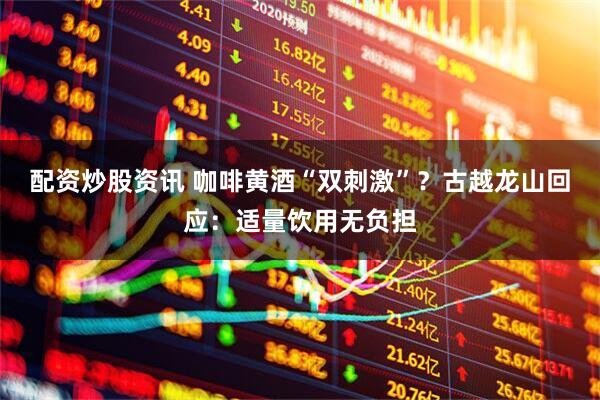 配资炒股资讯 咖啡黄酒“双刺激”？古越龙山回应：适量饮用无负担
