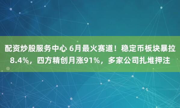 配资炒股服务中心 6月最火赛道！稳定币板块暴拉8.4%，四方精创月涨91%，多家公司扎堆押注