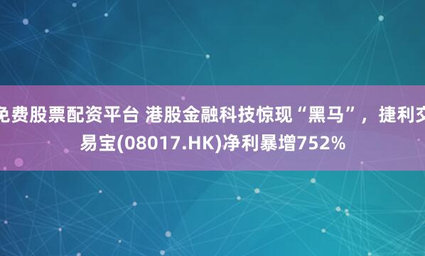 免费股票配资平台 港股金融科技惊现“黑马”，捷利交易宝(08017.HK)净利暴增752%