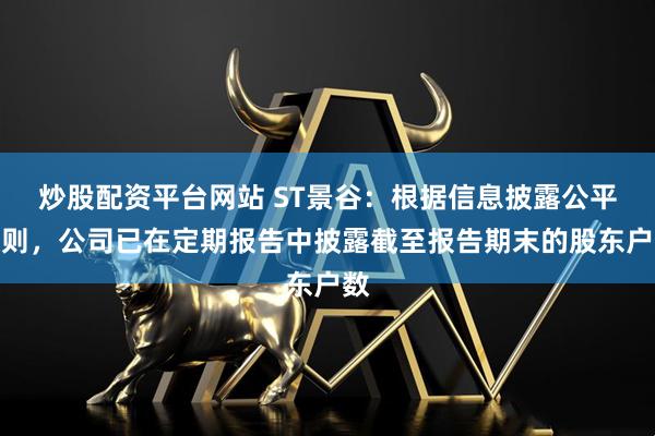 炒股配资平台网站 ST景谷：根据信息披露公平原则，公司已在定期报告中披露截至报告期末的股东户数