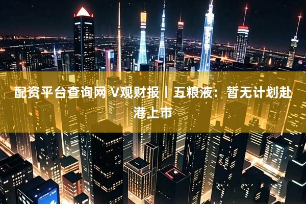 配资平台查询网 V观财报丨五粮液：暂无计划赴港上市