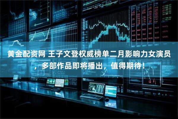 黄金配资网 王子文登权威榜单二月影响力女演员，多部作品即将播出，值得期待！