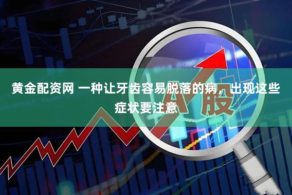 黄金配资网 一种让牙齿容易脱落的病，出现这些症状要注意