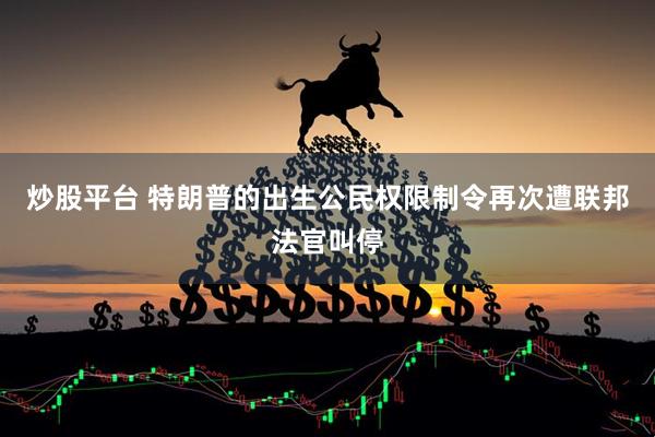 炒股平台 特朗普的出生公民权限制令再次遭联邦法官叫停
