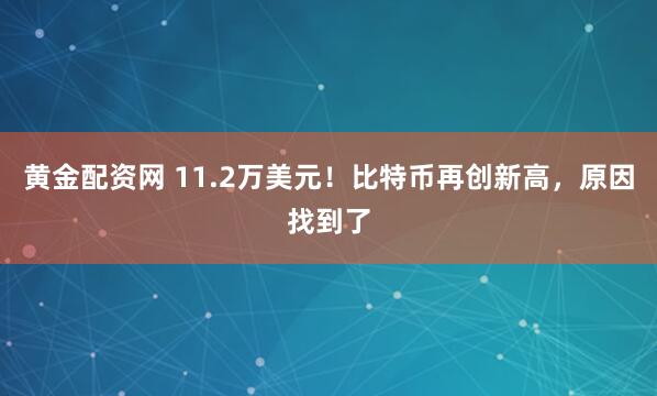 黄金配资网 11.2万美元！比特币再创新高，原因找到了
