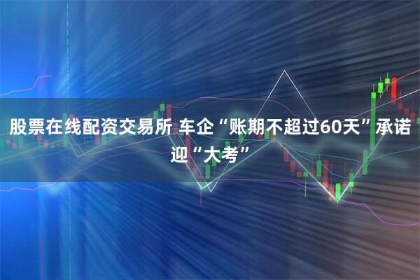 股票在线配资交易所 车企“账期不超过60天”承诺迎“大考”
