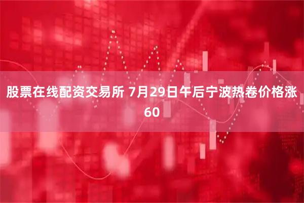 股票在线配资交易所 7月29日午后宁波热卷价格涨60