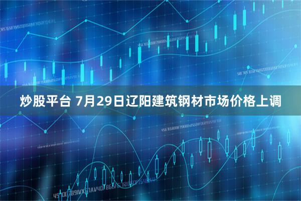 炒股平台 7月29日辽阳建筑钢材市场价格上调
