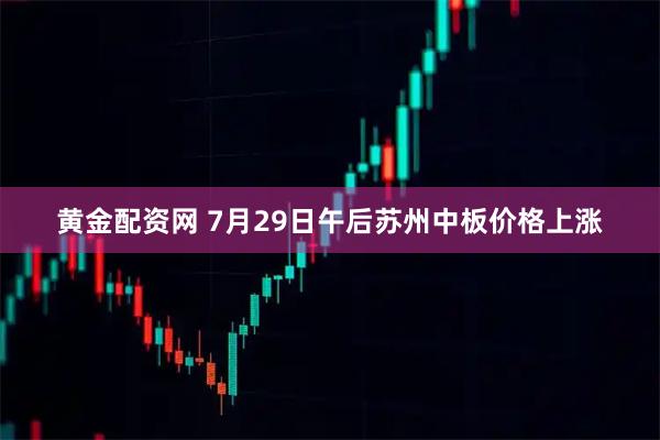 黄金配资网 7月29日午后苏州中板价格上涨