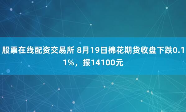 股票在线配资交易所 8月19日棉花期货收盘下跌0.11%，报14100元