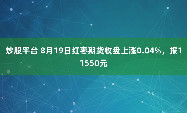 炒股平台 8月19日红枣期货收盘上涨0.04%，报11550元