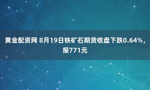 黄金配资网 8月19日铁矿石期货收盘下跌0.64%，报771元