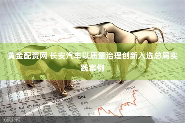 黄金配资网 长安汽车以质量治理创新入选总局实践案例