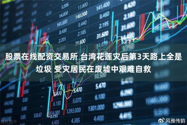 股票在线配资交易所 台湾花莲灾后第3天路上全是垃圾 受灾居民在废墟中艰难自救