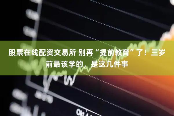 股票在线配资交易所 别再“提前教育”了！三岁前最该学的，是这几件事