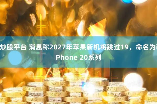 炒股平台 消息称2027年苹果新机将跳过19，命名为iPhone 20系列