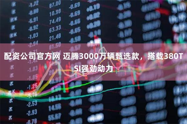 配资公司官方网 迈腾3000万辆甄选款，搭载380TSI强劲动力