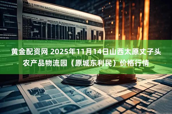 黄金配资网 2025年11月14日山西太原丈子头农产品物流园（原城东利民）价格行情