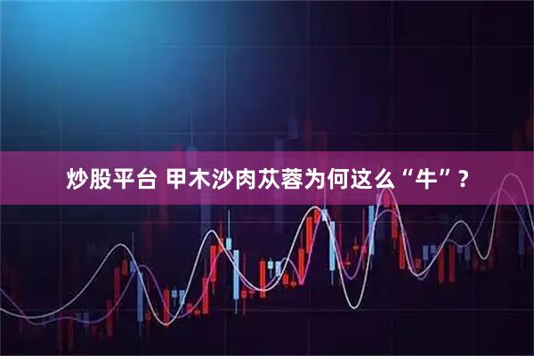炒股平台 甲木沙肉苁蓉为何这么“牛”？
