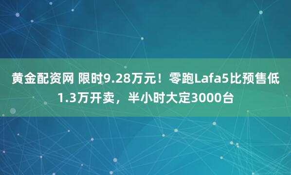 黄金配资网 限时9.28万元！零跑Lafa5比预售低1.3万开卖，半小时大定3000台
