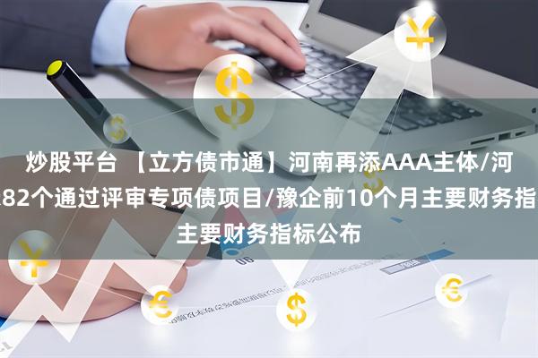 炒股平台 【立方债市通】河南再添AAA主体/河南公示82个通过评审专项债项目/豫企前10个月主要财务指标公布