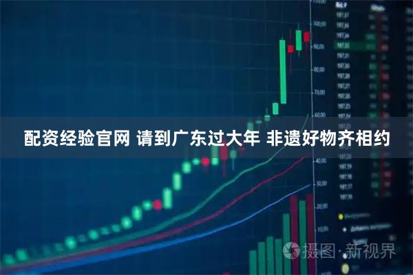 配资经验官网 请到广东过大年 非遗好物齐相约