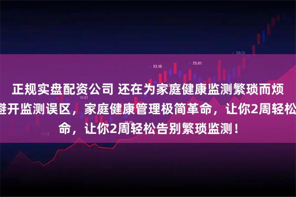 正规实盘配资公司 还在为家庭健康监测繁琐而烦恼？内行教你避开监测误区，家庭健康管理极简革命，让你2周轻松告别繁琐监测！