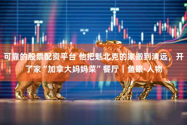 可靠的股票配资平台 他把魁北克的家搬到清远，开了家“加拿大妈妈菜”餐厅｜鱼眼·人物