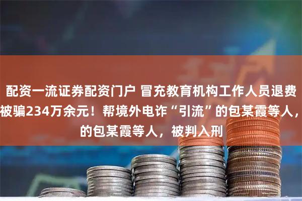 配资一流证券配资门户 冒充教育机构工作人员退费，致30人被骗234万余元！帮境外电诈“引流”的包某霞等人，被判入刑
