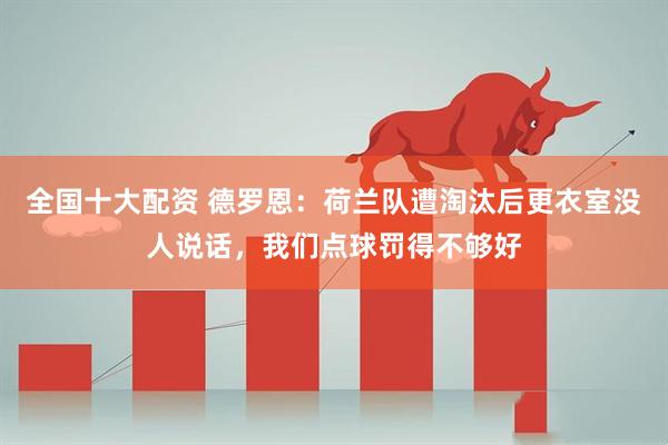全国十大配资 德罗恩：荷兰队遭淘汰后更衣室没人说话，我们点球罚得不够好