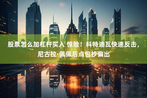 股票怎么加杠杆买入 惊险！科特迪瓦快速反击，尼古拉·佩佩后点包抄偏出