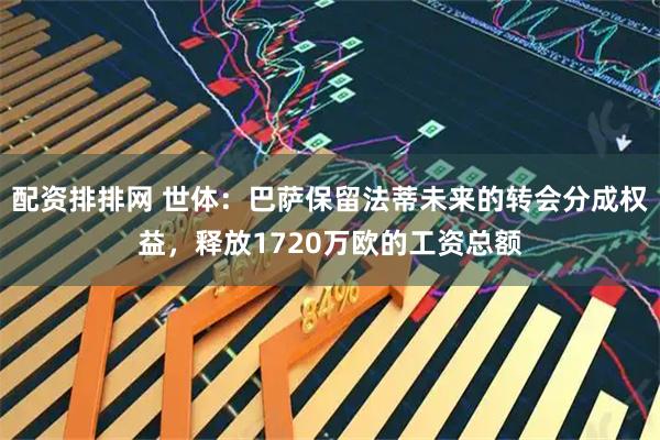 配资排排网 世体：巴萨保留法蒂未来的转会分成权益，释放1720万欧的工资总额