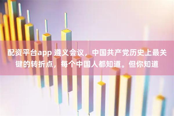 配资平台app 遵义会议，中国共产党历史上最关键的转折点，每个中国人都知道。但你知道