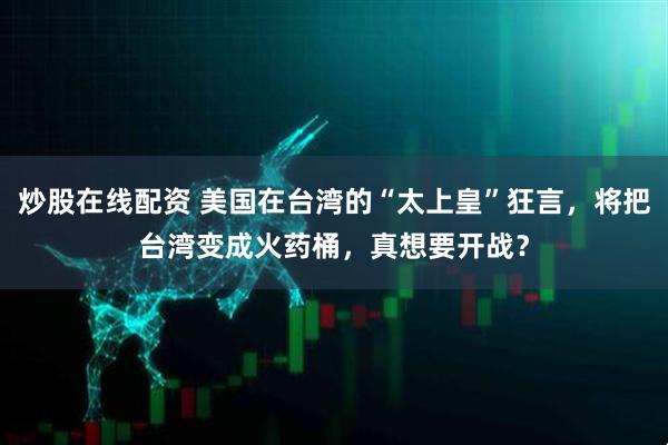 炒股在线配资 美国在台湾的“太上皇”狂言，将把台湾变成火药桶，真想要开战？