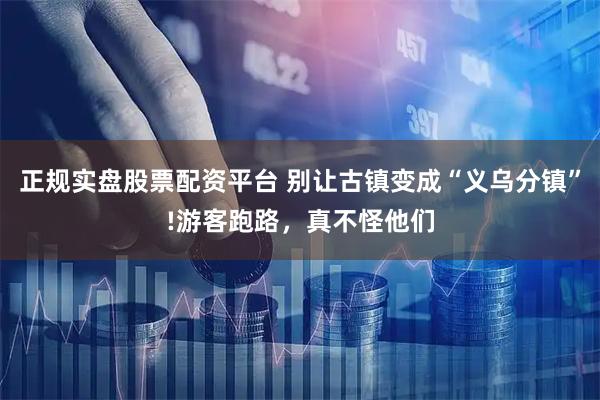 正规实盘股票配资平台 别让古镇变成“义乌分镇”!游客跑路，真不怪他们